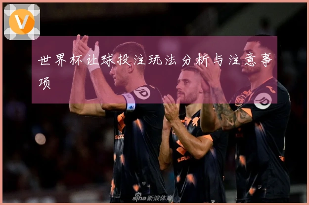 世界杯让球投注玩法分析与注意事项