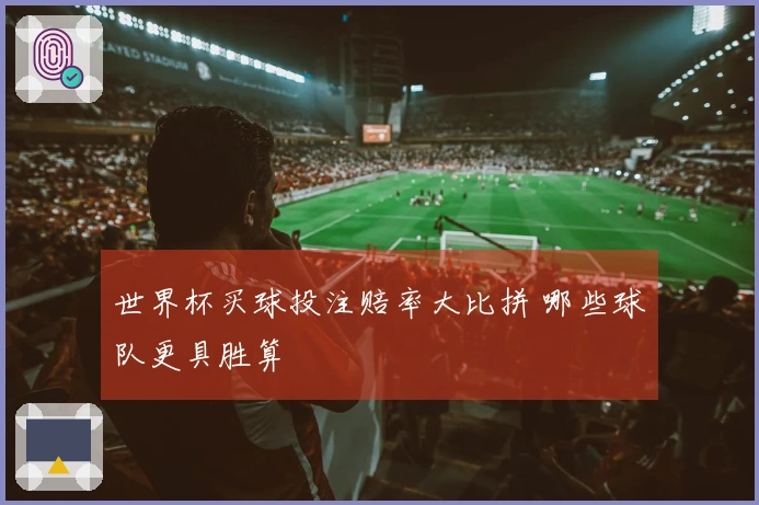 世界杯买球投注赔率大比拼 哪些球队更具胜算