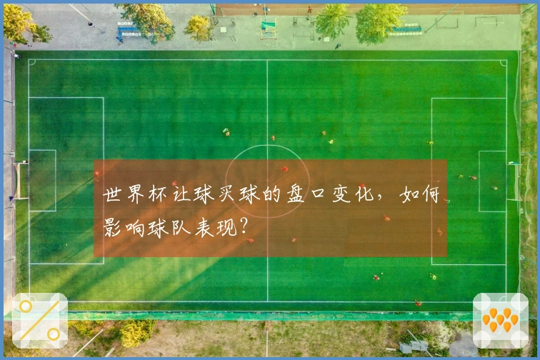 世界杯让球买球的盘口变化，如何影响球队表现？
