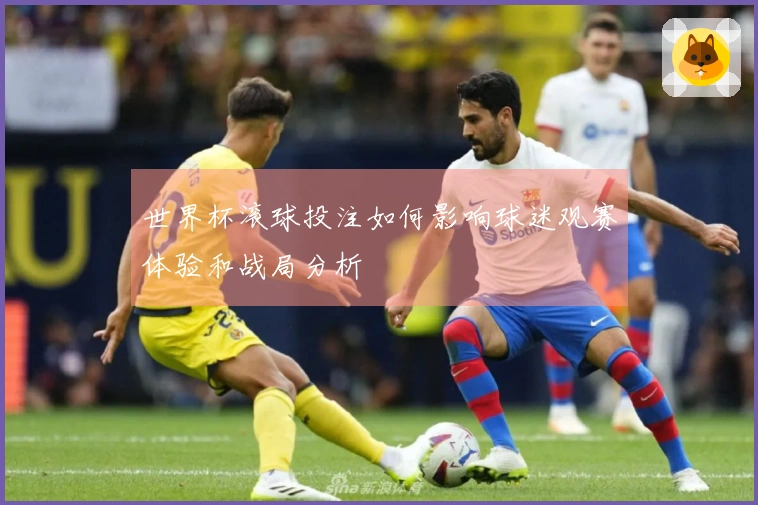 世界杯滚球投注如何影响球迷观赛体验和战局分析
