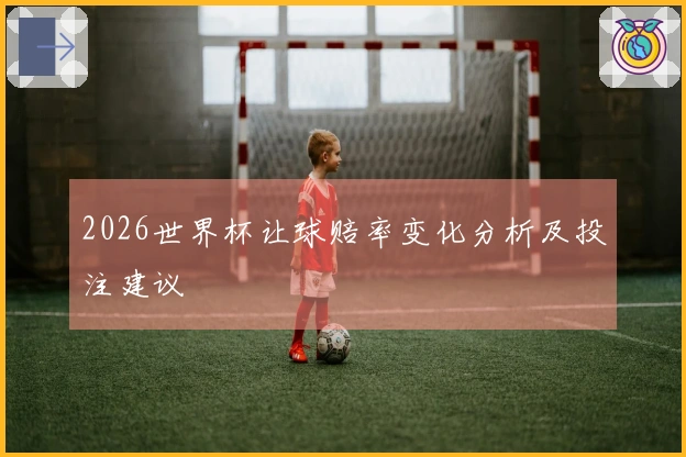 2026世界杯让球赔率变化分析及投注建议