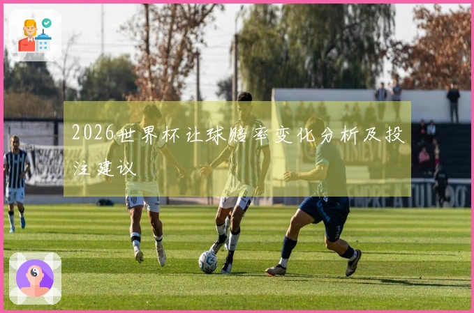 2026世界杯让球赔率变化分析及投注建议