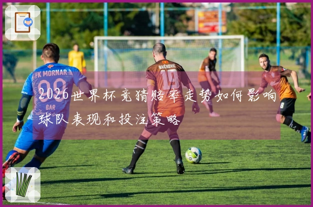 2026世界杯竞猜赔率走势如何影响球队表现和投注策略