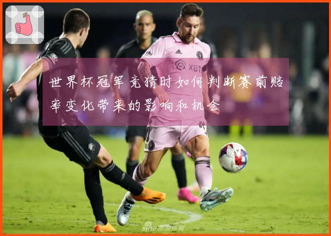 世界杯冠军竞猜时如何判断赛前赔率变化带来的影响和机会