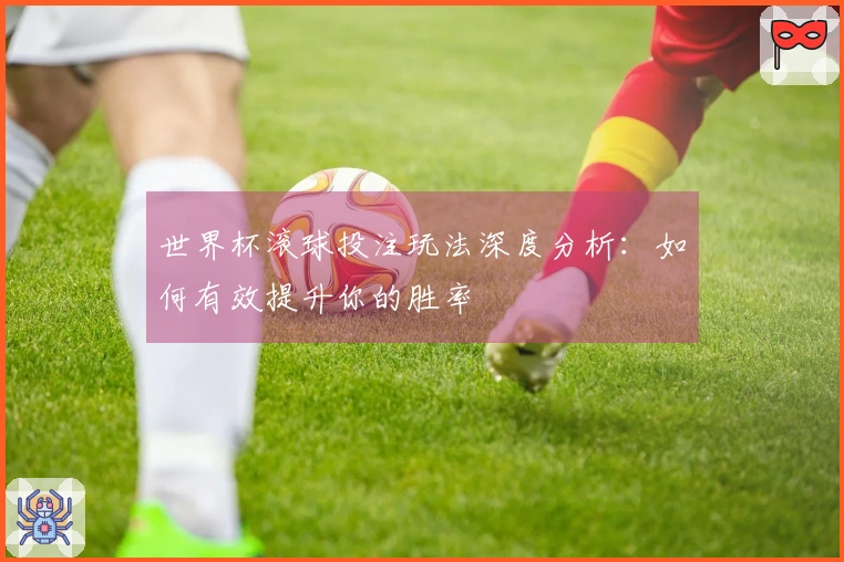 世界杯滚球投注玩法深度分析：如何有效提升你的胜率