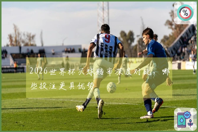 2026世界杯买球赔率深度对比，哪些投注更具优势
