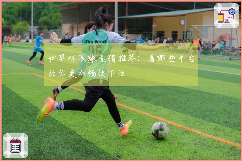 世界杯滚球竞猜推荐：看哪些平台让你更加畅快下注