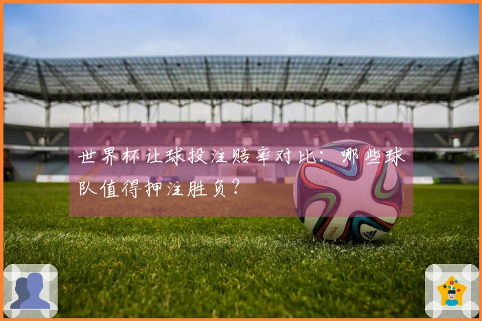 世界杯让球投注赔率对比：哪些球队值得押注胜负？