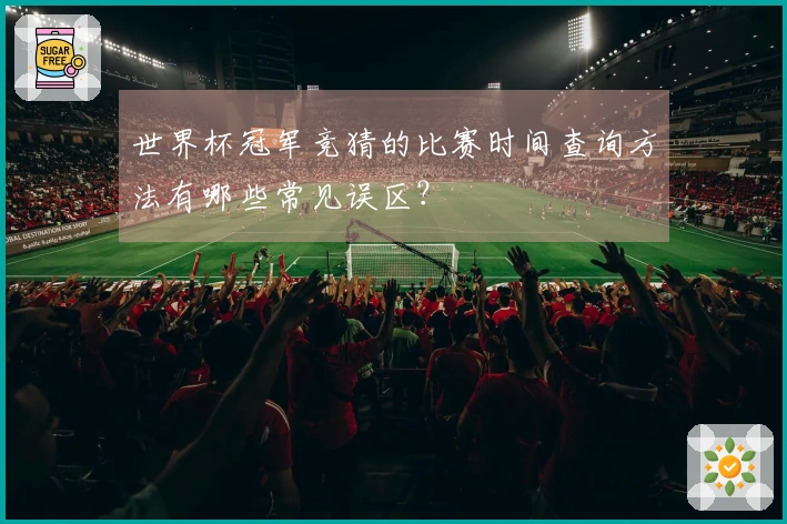 世界杯冠军竞猜的比赛时间查询方法有哪些常见误区？