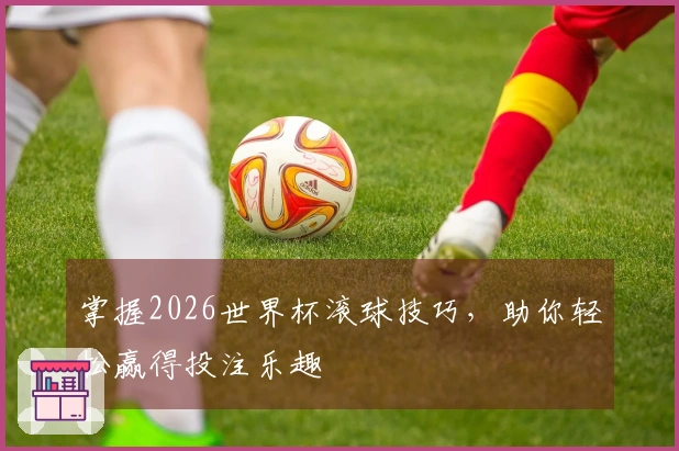 掌握2026世界杯滚球技巧，助你轻松赢得投注乐趣