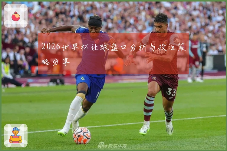 2026世界杯让球盘口分析与投注策略分享