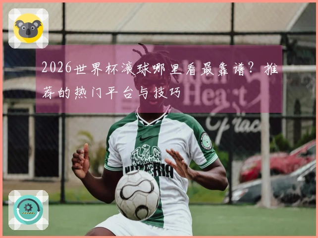 2026世界杯滚球哪里看最靠谱？推荐的热门平台与技巧