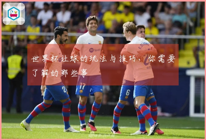 世界杯让球的玩法与技巧，你需要了解的那些事