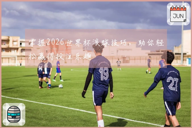 掌握2026世界杯滚球技巧，助你轻松赢得投注乐趣