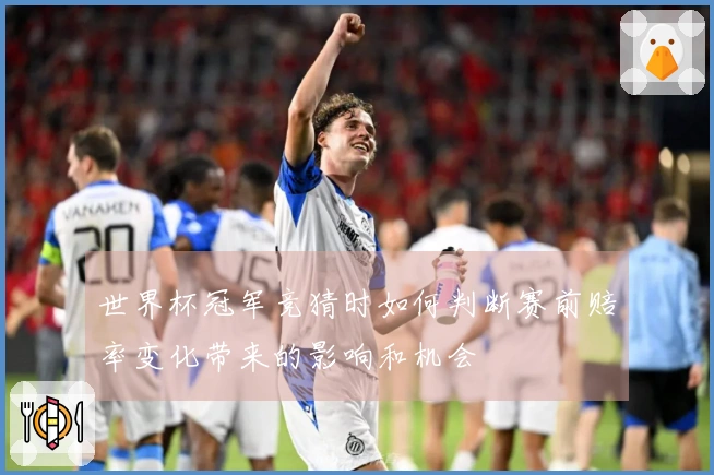 世界杯冠军竞猜时如何判断赛前赔率变化带来的影响和机会