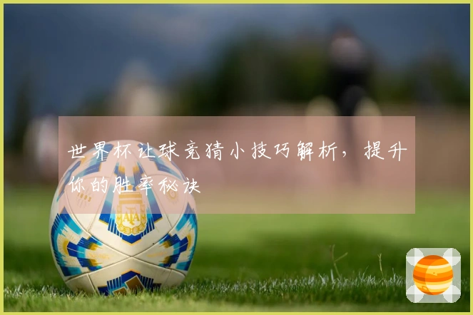世界杯让球竞猜小技巧解析，提升你的胜率秘诀