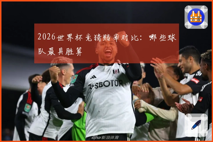 2026世界杯竞猜赔率对比：哪些球队最具胜算
