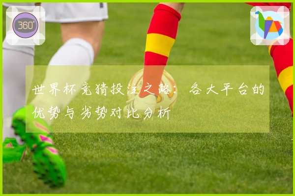 世界杯竞猜投注之路：各大平台的优势与劣势对比分析
