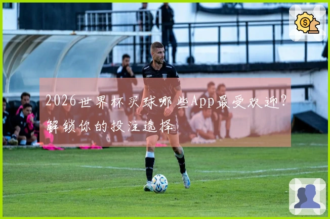 2026世界杯买球哪些App最受欢迎？解锁你的投注选择